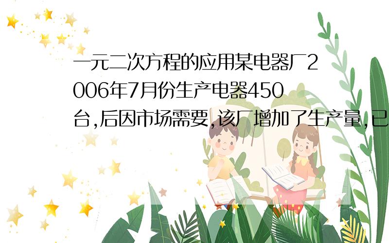 一元二次方程的应用某电器厂2006年7月份生产电器450台,后因市场需要,该厂增加了生产量,已知第三季度的总台数是163