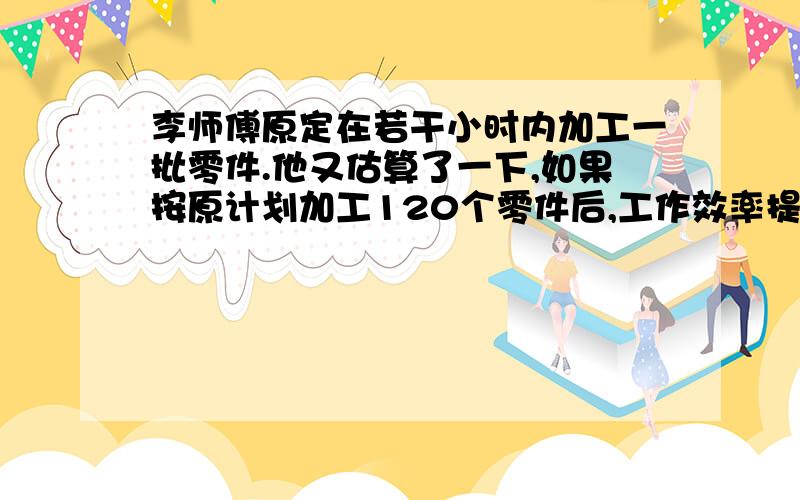 李师傅原定在若干小时内加工一批零件.他又估算了一下,如果按原计划加工120个零件后,工作效率提高