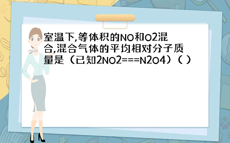 室温下,等体积的NO和O2混合,混合气体的平均相对分子质量是（已知2NO2===N2O4)（ ）