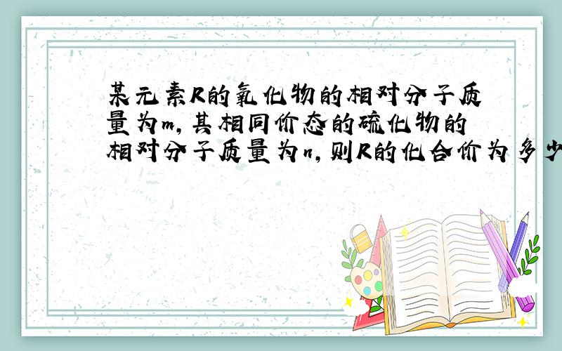 某元素R的氧化物的相对分子质量为m,其相同价态的硫化物的相对分子质量为n,则R的化合价为多少?