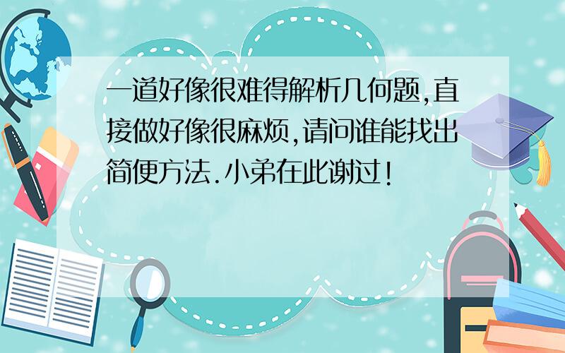 一道好像很难得解析几何题,直接做好像很麻烦,请问谁能找出简便方法.小弟在此谢过!