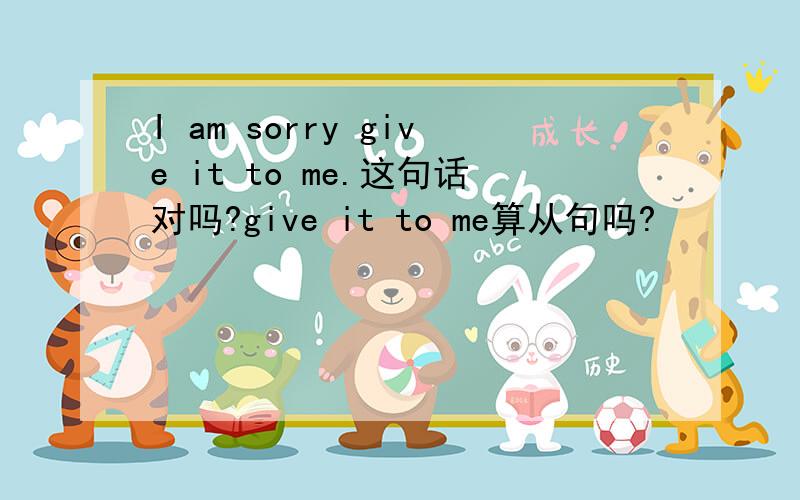 I am sorry give it to me.这句话对吗?give it to me算从句吗?