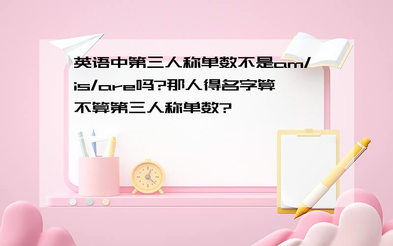 英语中第三人称单数不是am/is/are吗?那人得名字算不算第三人称单数?