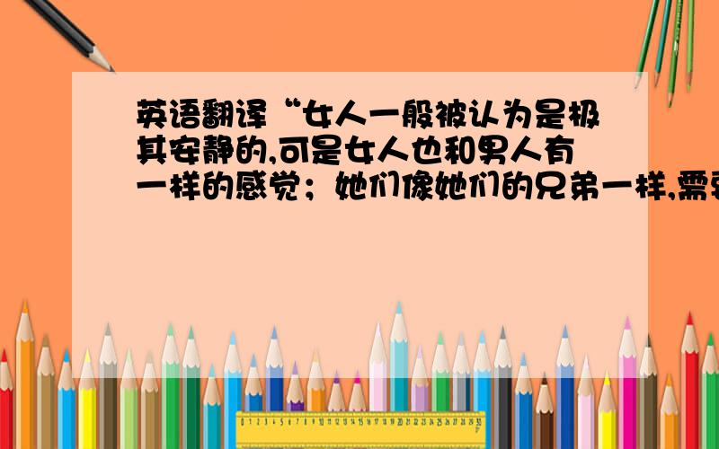 英语翻译“女人一般被认为是极其安静的,可是女人也和男人有一样的感觉；她们像她们的兄弟一样,需要运用她们的才能,需要有一个