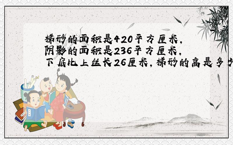 梯形的面积是420平方厘米,阴影的面积是236平方厘米,下底比上丝长26厘米,梯形的高是多少厘米?