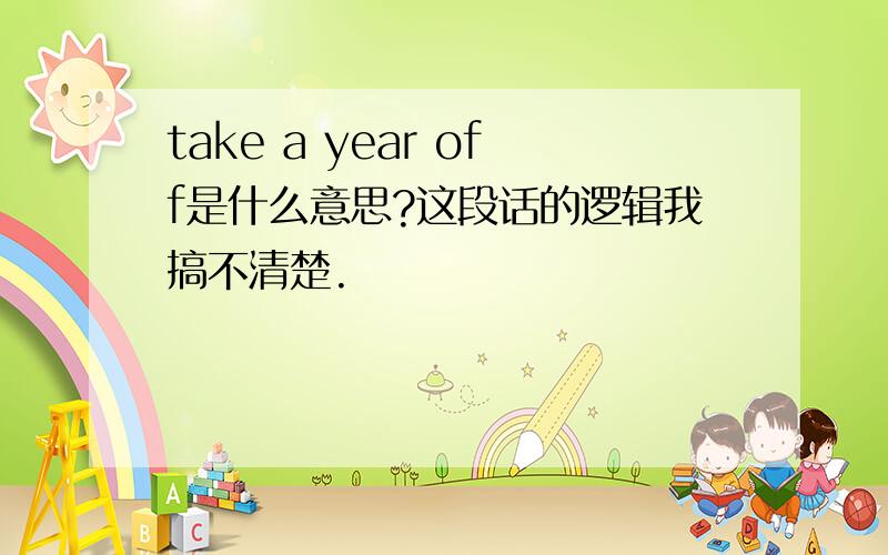 take a year off是什么意思?这段话的逻辑我搞不清楚.