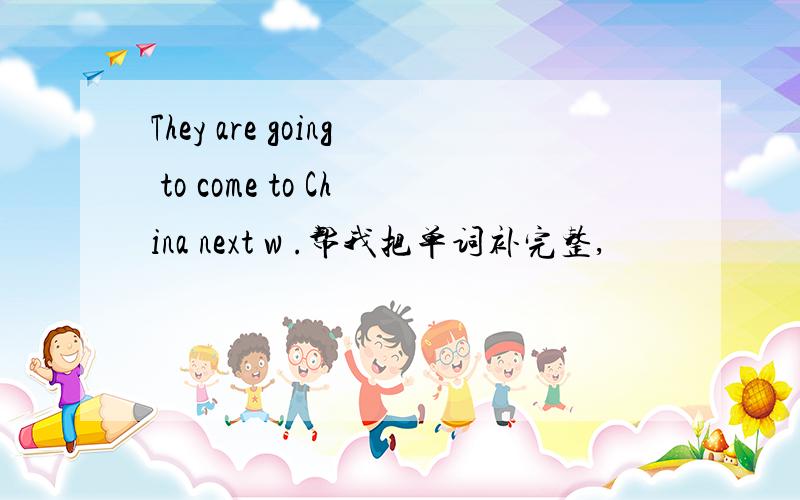 They are going to come to China next w .帮我把单词补完整,