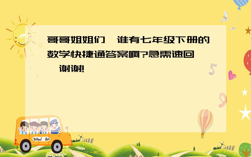 哥哥姐姐们,谁有七年级下册的数学快捷通答案啊?急需速回……谢谢!