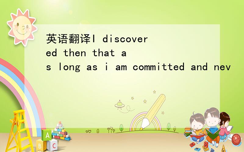 英语翻译I discovered then that as long as i am committed and nev