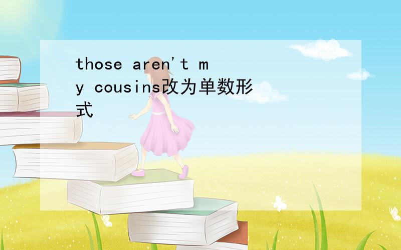 those aren't my cousins改为单数形式