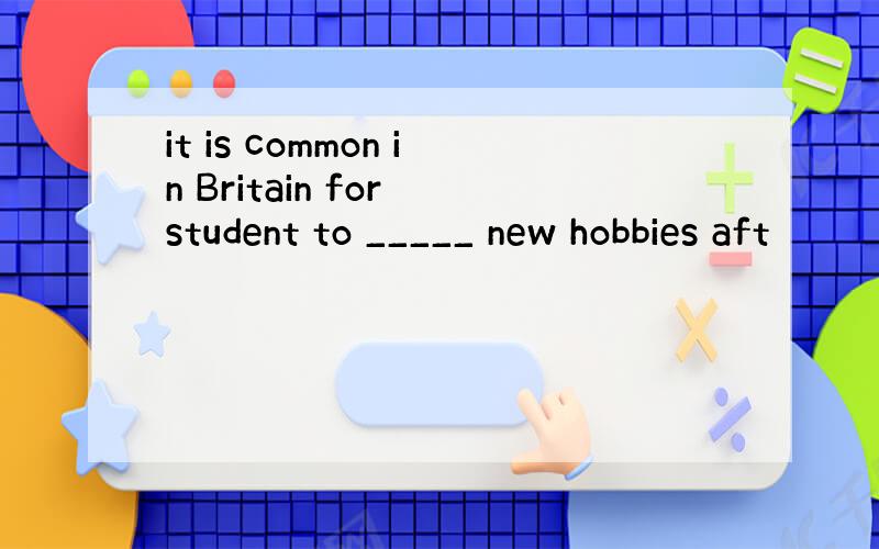 it is common in Britain for student to _____ new hobbies aft