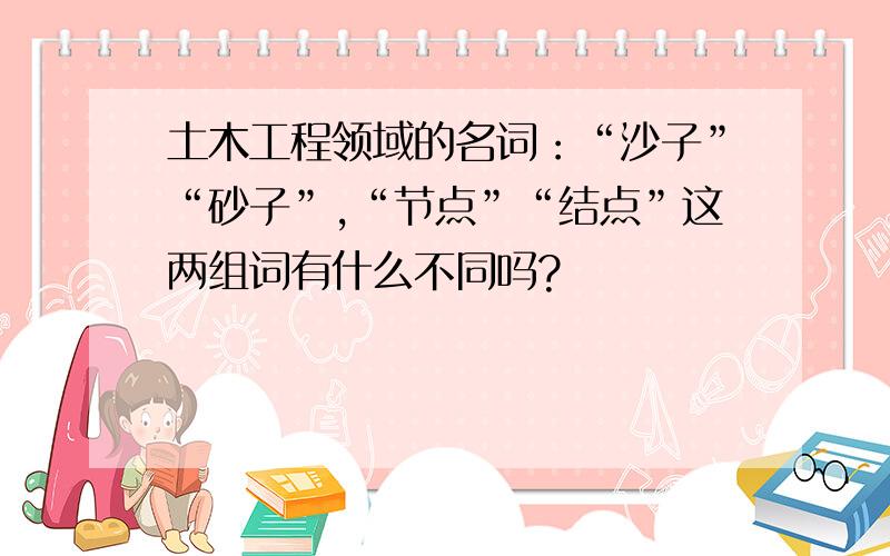 土木工程领域的名词：“沙子”“砂子”,“节点”“结点”这两组词有什么不同吗?