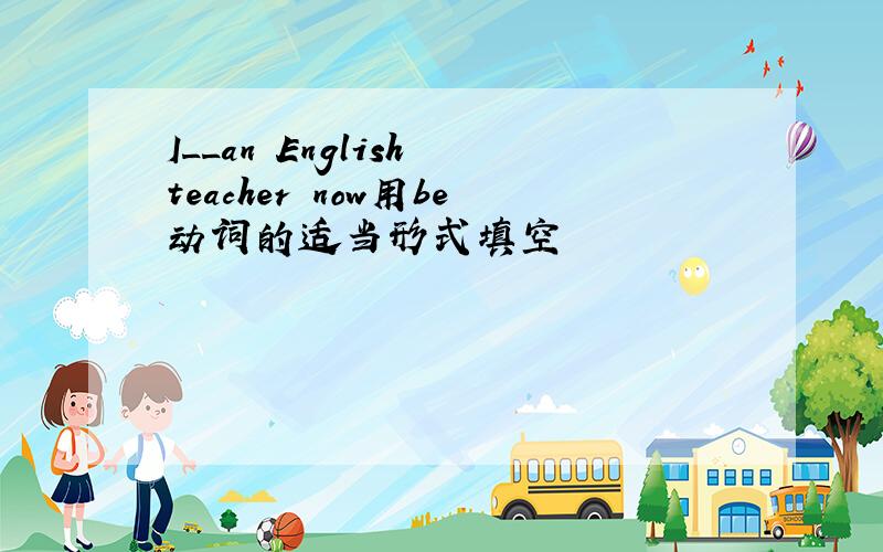 I__an English teacher now用be动词的适当形式填空