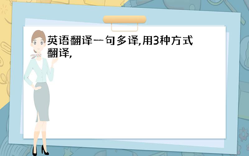 英语翻译一句多译,用3种方式翻译,