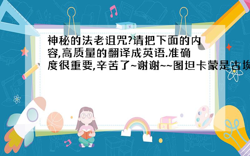 神秘的法老诅咒?请把下面的内容,高质量的翻译成英语.准确度很重要,辛苦了~谢谢~~图坦卡蒙是古埃及新王国时期第十八王朝的