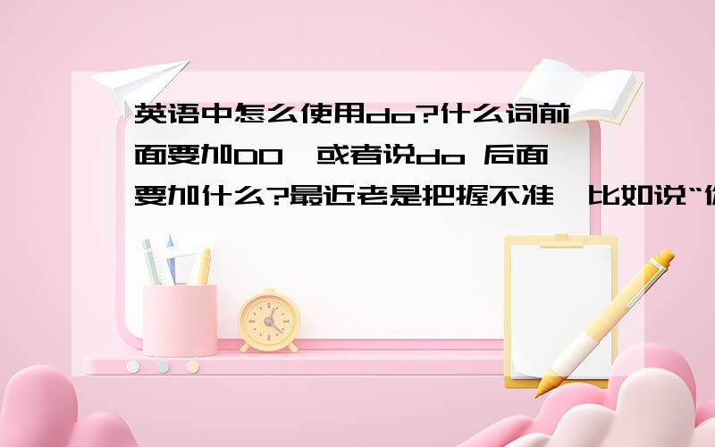 英语中怎么使用do?什么词前面要加DO,或者说do 后面要加什么?最近老是把握不准,比如说“你们是住在一起吗”