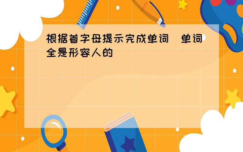 根据首字母提示完成单词（单词全是形容人的）