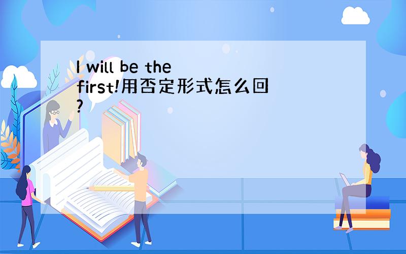 I will be the first!用否定形式怎么回?