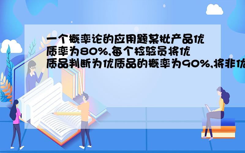 一个概率论的应用题某批产品优质率为80%,每个检验员将优质品判断为优质品的概率为90%,将非优质品错判为优质品的概率为2