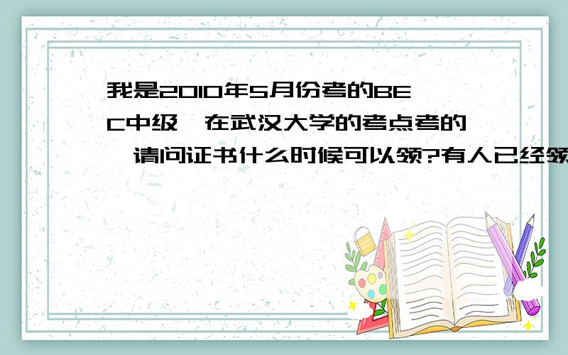 我是2010年5月份考的BEC中级,在武汉大学的考点考的,请问证书什么时候可以领?有人已经领了吗?