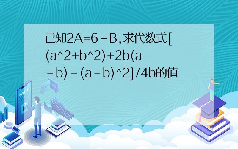 已知2A=6-B,求代数式[(a^2+b^2)+2b(a-b)-(a-b)^2]/4b的值