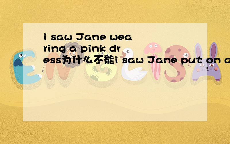 i saw Jane wearing a pink dress为什么不能i saw Jane put on a pink