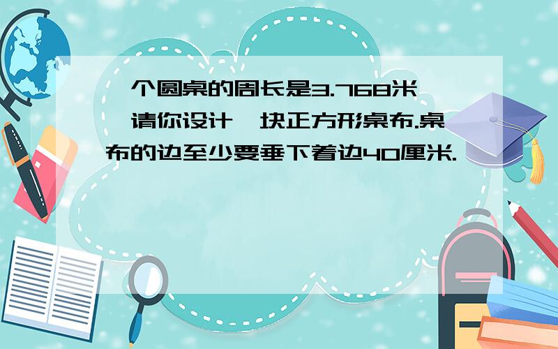 一个圆桌的周长是3.768米,请你设计一块正方形桌布.桌布的边至少要垂下着边40厘米.