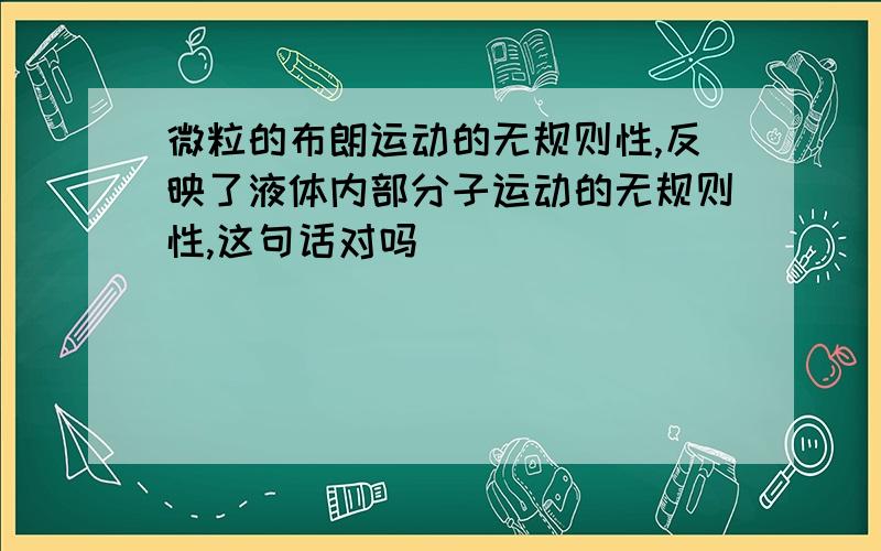 微粒的布朗运动的无规则性,反映了液体内部分子运动的无规则性,这句话对吗