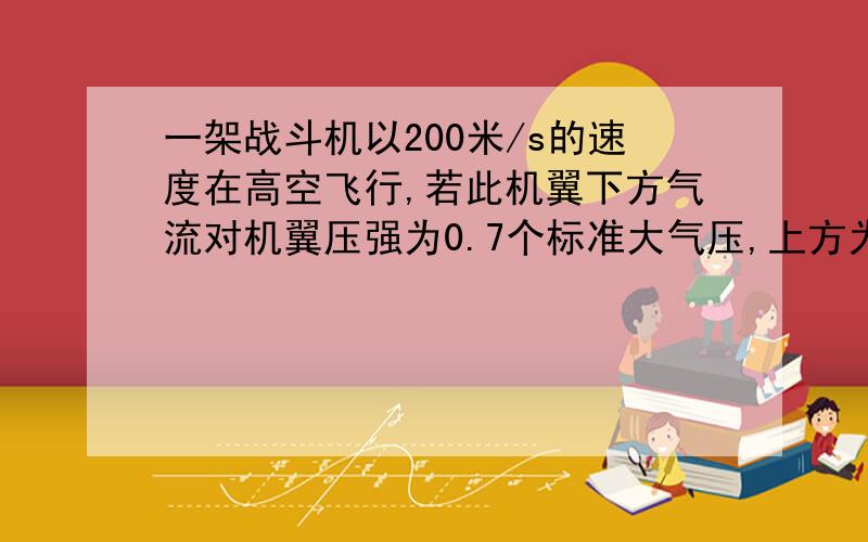 一架战斗机以200米/s的速度在高空飞行,若此机翼下方气流对机翼压强为0.7个标准大气压,上方为0.6个标准大气压,整机