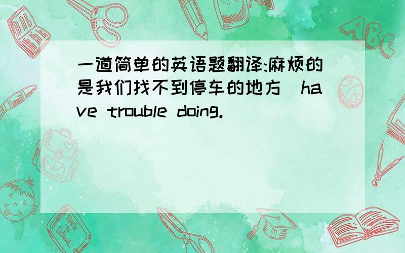 一道简单的英语题翻译:麻烦的是我们找不到停车的地方(have trouble doing.)