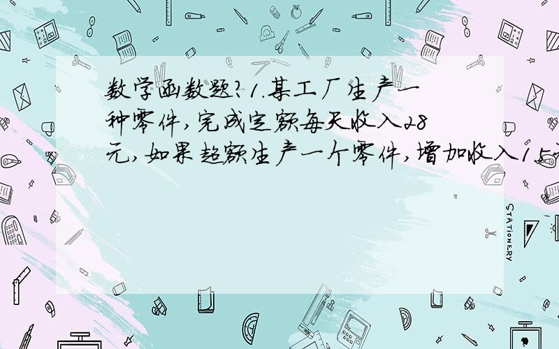 数学函数题?1.某工厂生产一种零件,完成定额每天收入28元,如果超额生产一个零件,增加收入1.5元,则该工厂的一名工人一