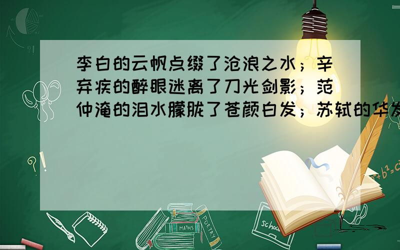 李白的云帆点缀了沧浪之水；辛弃疾的醉眼迷离了刀光剑影；范仲淹的泪水朦胧了苍颜白发；苏轼的华发张扬了