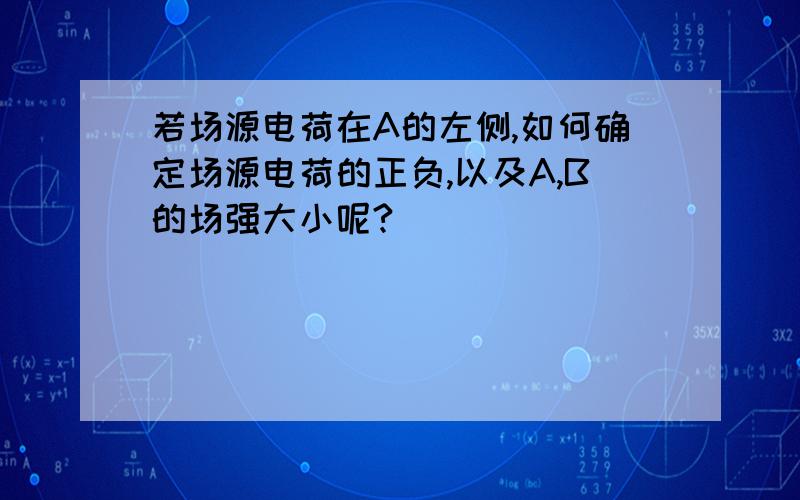 若场源电荷在A的左侧,如何确定场源电荷的正负,以及A,B的场强大小呢?