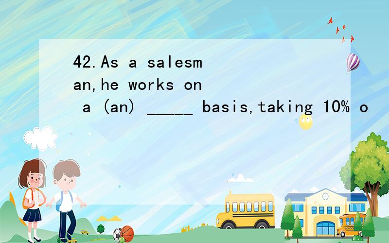 42.As a salesman,he works on a (an) _____ basis,taking 10% o