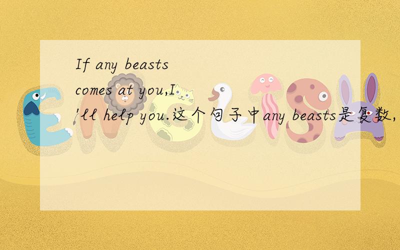 If any beasts comes at you,I'll help you.这个句子中any beasts是复数,