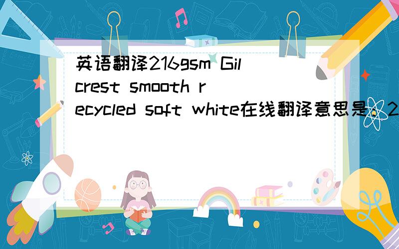 英语翻译216gsm Gilcrest smooth recycled soft white在线翻译意思是：216gsm