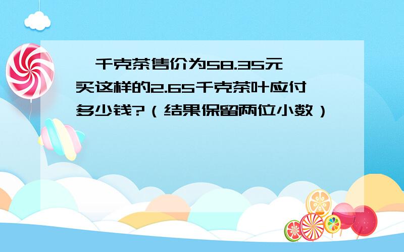 一千克茶售价为58.35元,买这样的2.65千克茶叶应付多少钱?（结果保留两位小数）