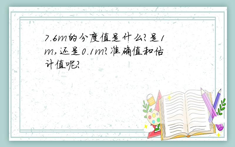 7.6m的分度值是什么?是1m,还是0.1m?准确值和估计值呢?