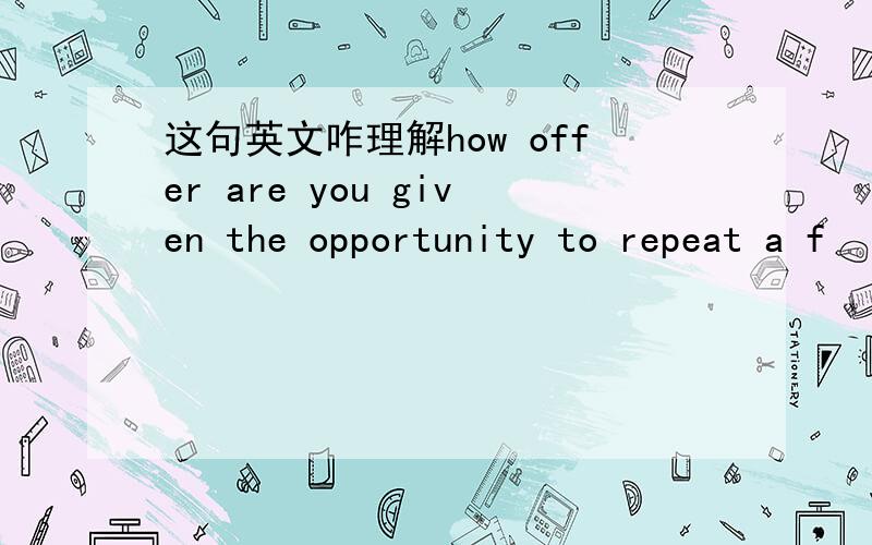 这句英文咋理解how offer are you given the opportunity to repeat a f