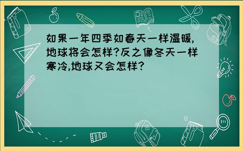 如果一年四季如春天一样温暖,地球将会怎样?反之像冬天一样寒冷,地球又会怎样?