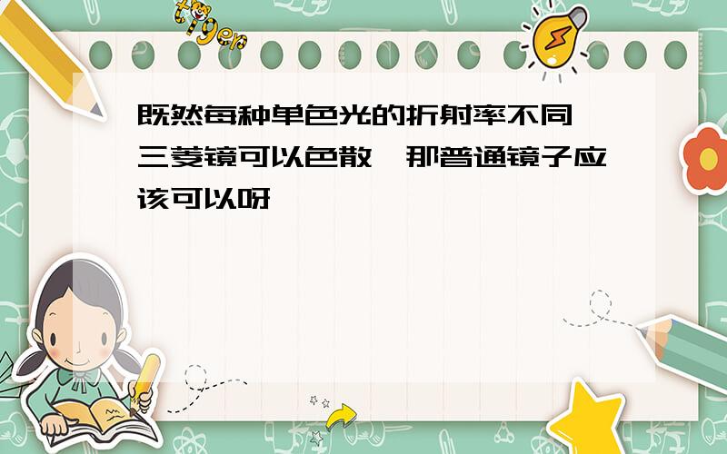 既然每种单色光的折射率不同,三菱镜可以色散,那普通镜子应该可以呀