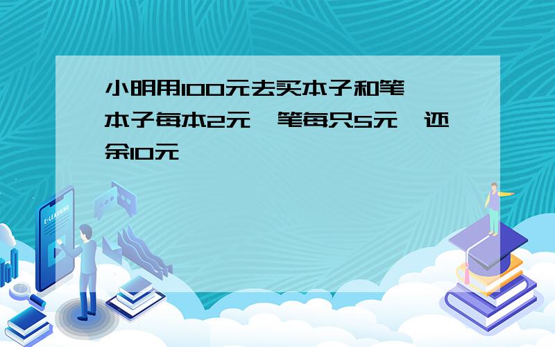 小明用100元去买本子和笔,本子每本2元,笔每只5元,还余10元,