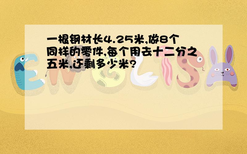 一根钢材长4.25米,做8个同样的零件,每个用去十二分之五米,还剩多少米?