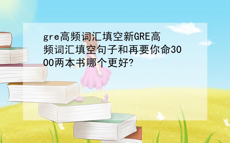 gre高频词汇填空新GRE高频词汇填空句子和再要你命3000两本书哪个更好?