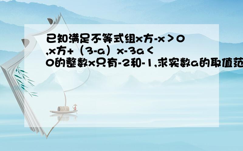 已知满足不等式组x方-x＞0,x方+（3-a）x-3a＜0的整数x只有-2和-1,求实数a的取值范围!