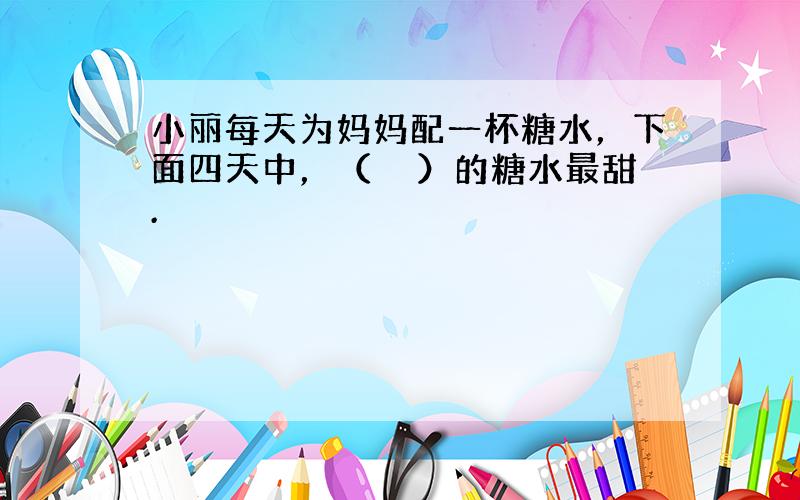 小丽每天为妈妈配一杯糖水，下面四天中，（　　）的糖水最甜.