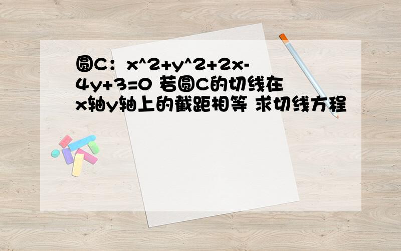 圆C：x^2+y^2+2x-4y+3=0 若圆C的切线在x轴y轴上的截距相等 求切线方程