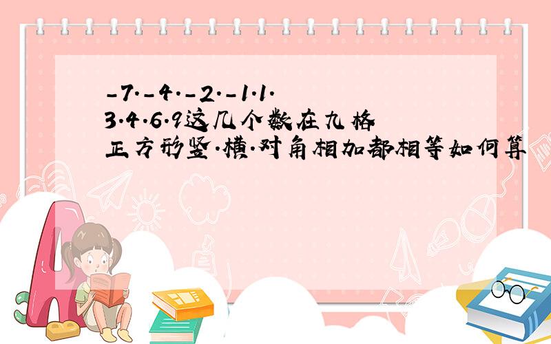 -7.-4.-2.-1.1.3.4.6.9这几个数在九格正方形竖.横.对角相加都相等如何算