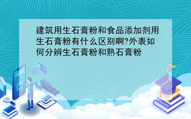 建筑用生石膏粉和食品添加剂用生石膏粉有什么区别啊?外表如何分辨生石膏粉和熟石膏粉