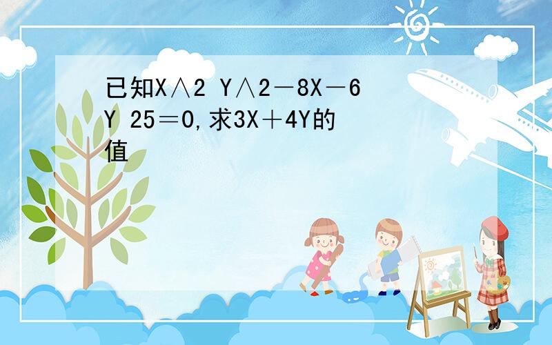 已知X∧2 Y∧2－8X－6Y 25＝0,求3X＋4Y的值